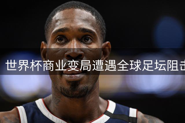 世界杯商业变局遭遇全球足坛阻击 美资本紧急撤资引连锁反应
