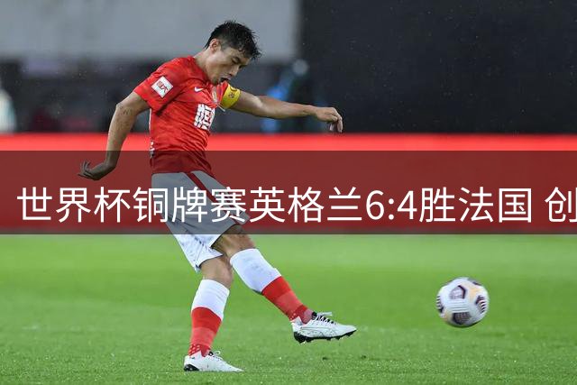 世界杯铜牌赛英格兰6:4胜法国 创60年最佳战绩