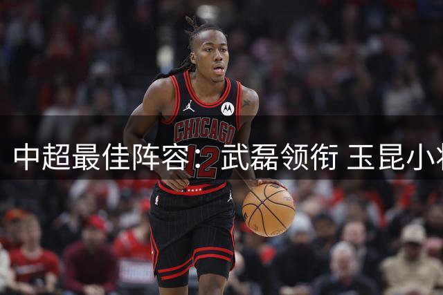 中超最佳阵容：武磊领衔 玉昆小将一条龙戏耍御林军