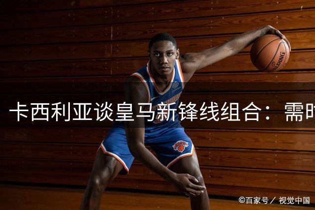 卡西利亚谈皇马新锋线组合：需时间证明 尚难比肩传奇BBC
