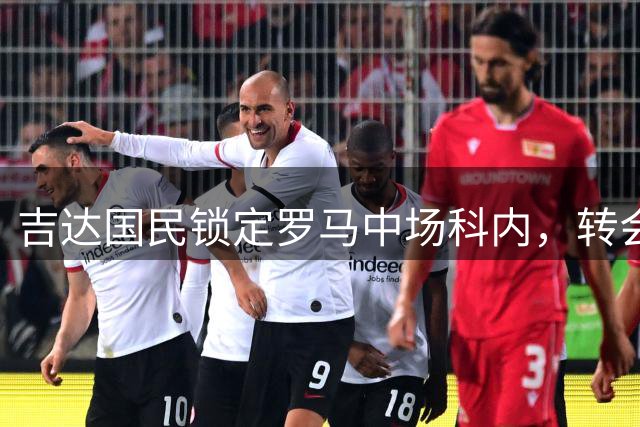 吉达国民锁定罗马中场科内，转会谈判静候外援离队