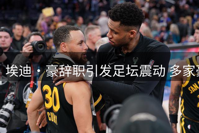 埃迪·豪辞职引发足坛震动 多家豪门虎视眈眈
