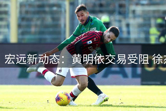 宏远新动态：黄明依交易受阻 徐杰挑战罗斯 朱芳雨转任顾问