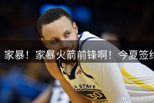 家暴！家暴火箭前锋啊！今夏签约8000万大合同