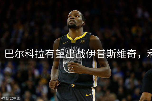 巴尔科拉有望出战伊普斯维奇，利物浦新阵容迎首场考验
