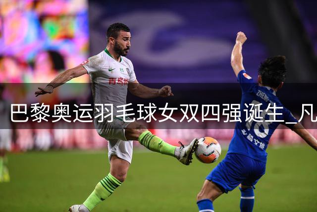 巴黎奥运羽毛球女双四强诞生 凡晨组合横扫对手强势晋级