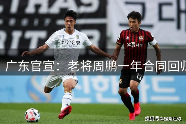 广东官宣：老将周鹏一年合同回归宏远，将重披11号战袍