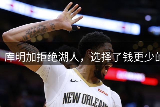 库明加拒绝湖人，选择了钱更少的森林狼