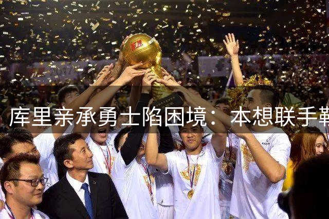 库里亲承勇士陷困境：本想联手勒布朗，如今不知路在何方