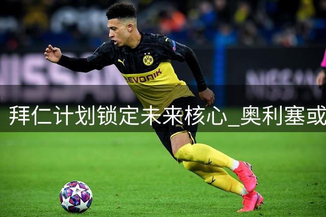 拜仁计划锁定未来核心 奥利塞或跻身顶薪梯队