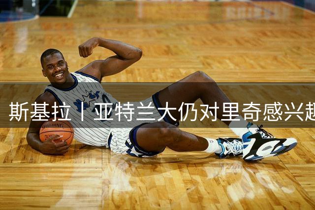 斯基拉丨亚特兰大仍对里奇感兴趣