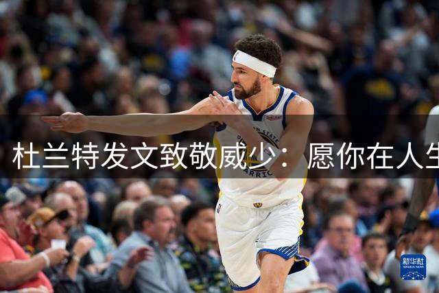 杜兰特发文致敬威少：愿你在人生的下一个阶段继续激励他人