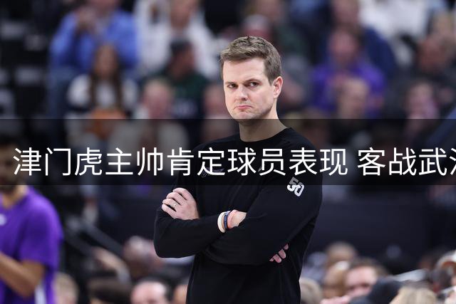 津门虎主帅肯定球员表现 客战武汉收获宝贵一分