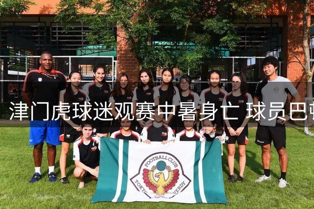 津门虎球迷观赛中暑身亡 球员巴顿含泪发文追思