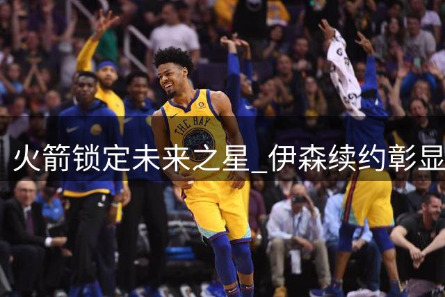 火箭锁定未来之星 伊森续约彰显重建决心