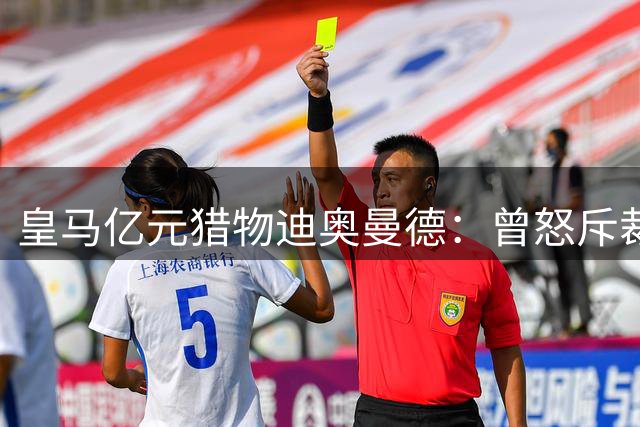 皇马亿元猎物迪奥曼德：曾怒斥裁判偏袒 今朝或成伯纳乌新宠