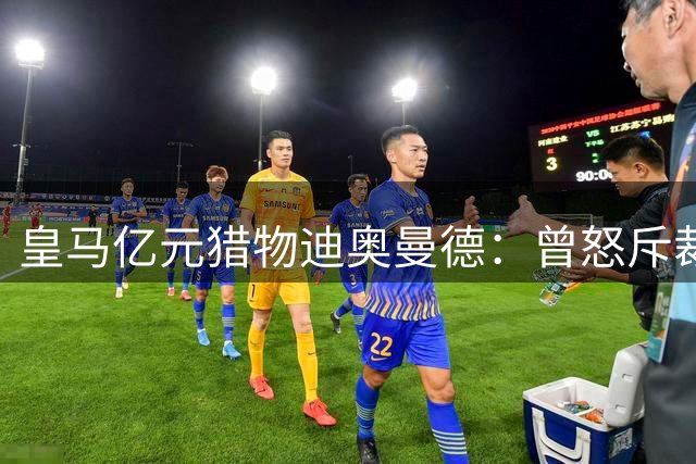 皇马亿元猎物迪奥曼德：曾怒斥裁判偏袒 今朝或成伯纳乌新宠