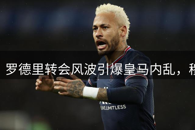 罗德里转会风波引爆皇马内乱，穆帅争冠蓝图遭遇重击