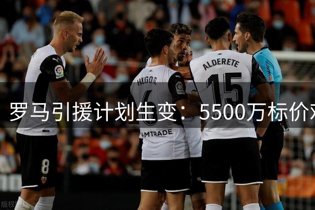 罗马引援计划生变：5500万标价难接受 法国新星成B计划