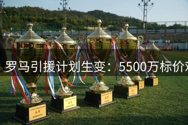 罗马引援计划生变：5500万标价难接受 法国新星成B计划