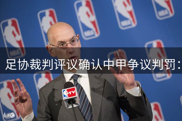足协裁判评议确认中甲争议判罚：陕西联遭误判 大连鲲城漏点球