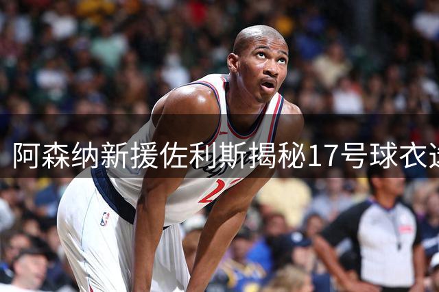 阿森纳新援佐利斯揭秘17号球衣选择内幕：桑切斯并非原因