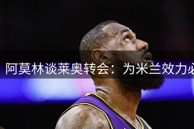 阿莫林谈莱奥转会：为米兰效力必须全力以赴