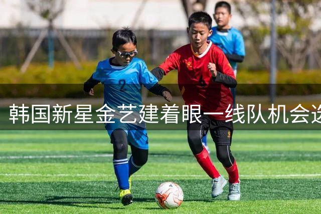 韩国新星金艺建着眼一线队机会选择红星