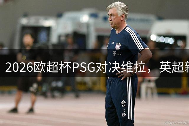 2026欧超杯PSG对决维拉，英超新贵能否掀翻法甲霸主