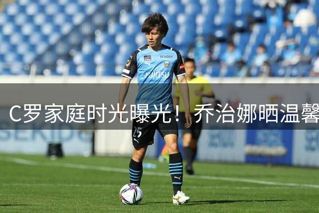 C罗家庭时光曝光！乔治娜晒温馨亲子高尔夫日